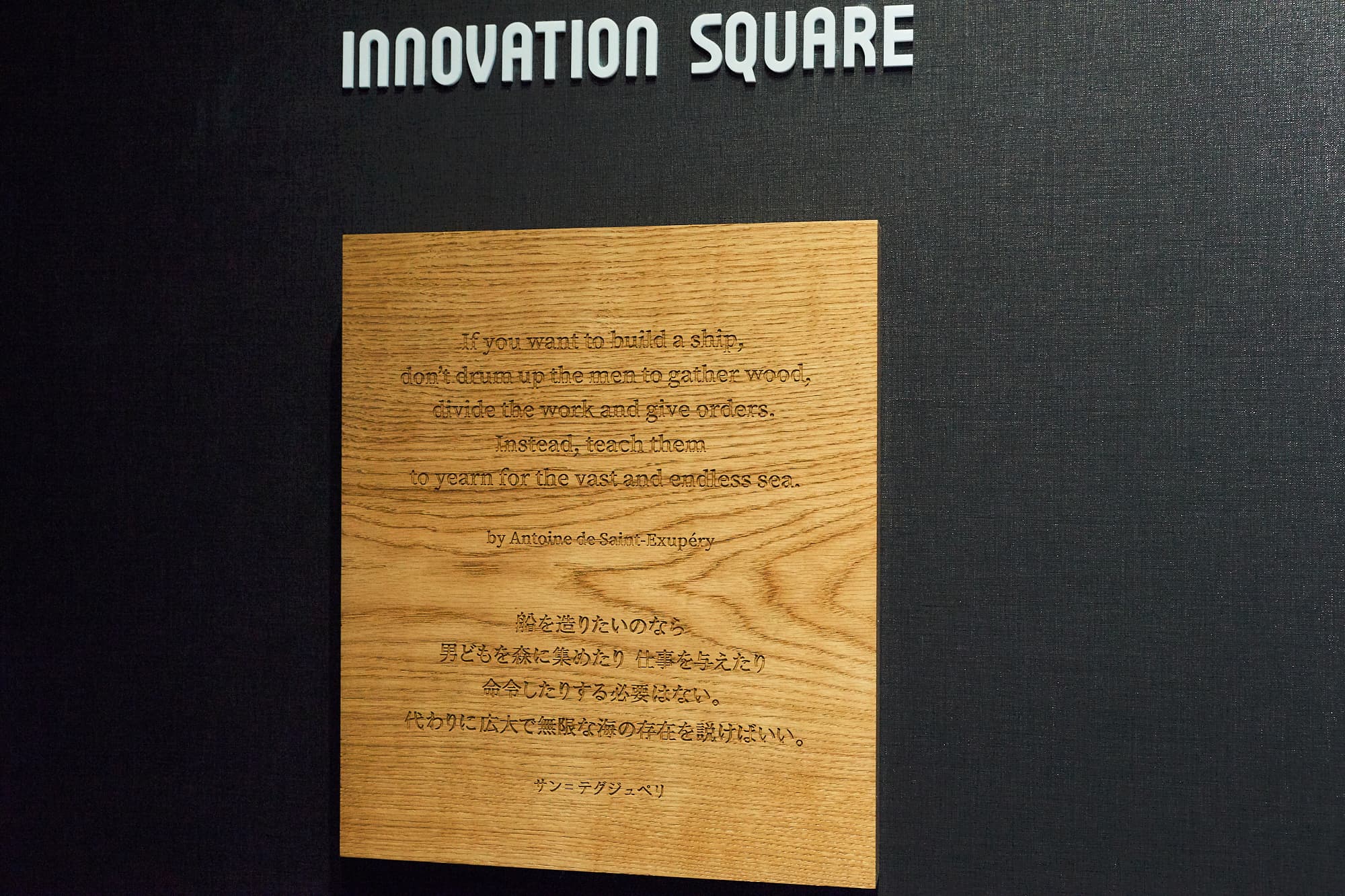 イノベーションスクエアの入口には、こんな言葉が掲げられていました。「船を造りたいのなら　男どもを森に集めたり　仕事を与えたり　命令したりする必要はない。代わりに広大で無限な海の存在を説けばいい。」（サン＝テグジュペリ）